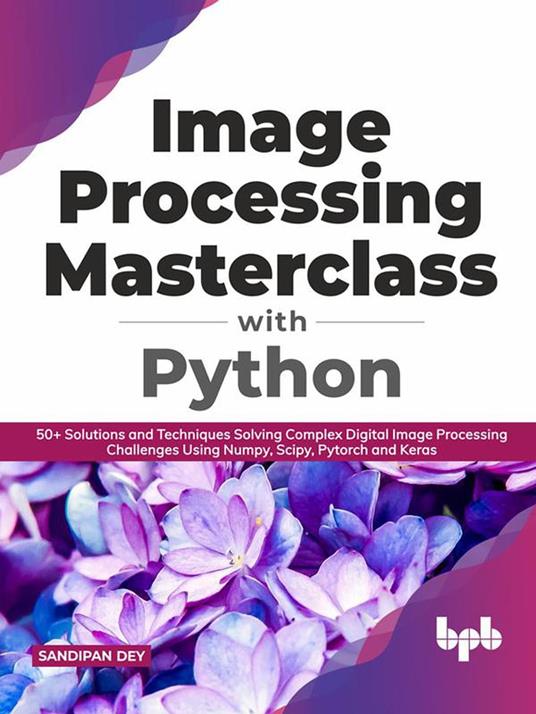 Image Processing Masterclass with Python: 50+ Solutions and Techniques Solving Complex Digital Image Processing Challenges Using Numpy, Scipy, Pytorch and Keras (English Edition)