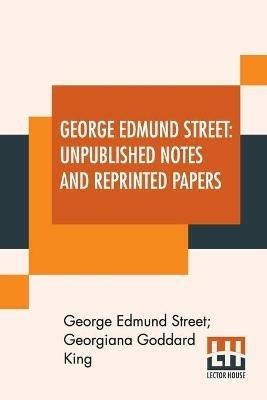 George Edmund Street: Unpublished Notes And Reprinted Papers: With An Essay - George Edmund Street,Georgiana Goddard King - cover