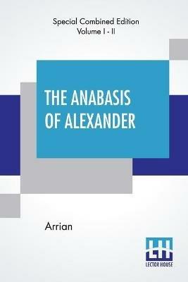 The Anabasis Of Alexander (Complete): Or, The History Of The Wars And Conquests Of Alexander The Great, Literally Translated, With A Commentary, From The Greek Of Arrian The Nicomedian, By E. J. Chinnock [Complete Edition Of Two Volumes, Vol. I. - II. (Book I. - VII.)] - Arrian - cover