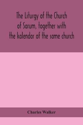 The liturgy of the Church of Sarum, together with the kalendar of the same church - Charles Walker - cover