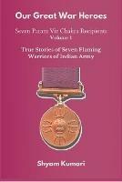 Our Great War Heroes: Seven Param Vir Chakra Recipients - Vol 1 (True Stories of Seven Flaming Warriors of Indian Army) - Shyam Kumari - cover