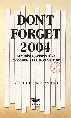 Don't Forget 2004:: Advertising Secrets of an Impossible Election Victory - Jayshree M. Sundar - cover