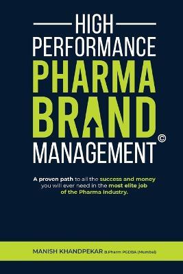 High Performance Pharma Brand Management - A Proven Path to All the Success and Money You Will Ever Need in the Most Elite Job of the Pharma Industry - Manish Khandpekar - cover