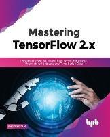 Mastering TensorFlow 2.x: Implement Powerful Neural Nets across Structured, Unstructured datasets and Time Series Data - Rajdeep Dua - cover