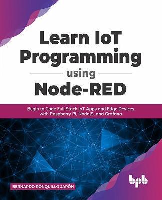 Learn IoT Programming Using Node-RED: Begin to Code Full Stack IoT Apps and Edge Devices with Raspberry Pi, NodeJS, and Grafana - Bernardo Ronquillo Japon - cover