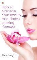 How To Maintain Your Beauty And Fitness Looking Younger - Sher Singh - cover