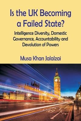 Is the UK Becoming a Failed State? Intelligence Diversity, Domestic Governance, Accountability and Devolution of Powers - Musa Khan Jalalzai - cover