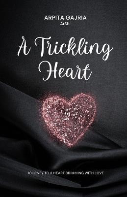 A Trickling Heart - Journey to a heart brimming with love - Arpita Gajria - cover