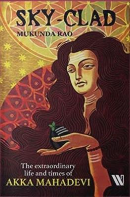 Sky - Clad: The Extraordinary Life and Times of Akka Mahadevi - Mukunda Rao - cover