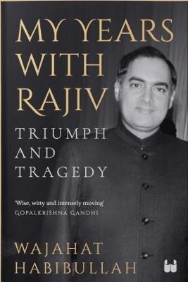 My Years with Rajiv: Triumph and tragedy - Wajahat Habibullah - cover
