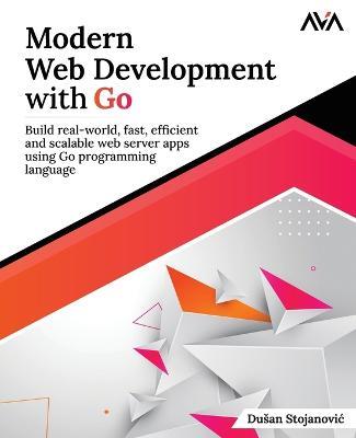 Modern Web Development with Go: Build Real-World, Fast, Efficient and Scalable Web Server Apps Using Go Programming Language - Du An Stojanovi? - cover