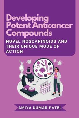 Developing Potent Anticancer Compounds: Novel Noscapinoids and Their Unique Mode of Action - Amiya Kumar Patel - cover