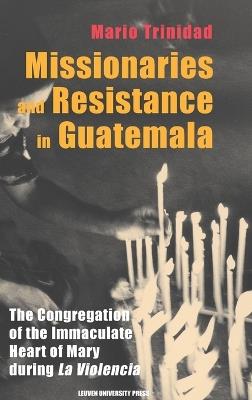 Missionaries and Resistance in Guatemala: The Congregation of the Immaculate Heart of Mary during 'La Violencia' - Mario Trinidad - cover