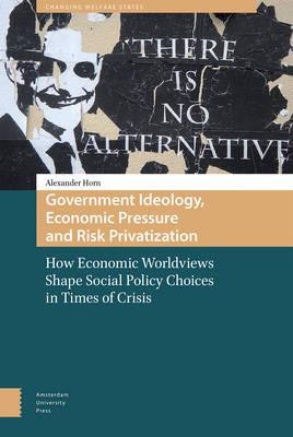 Government Ideology, Economic Pressure, and Risk Privatization: How Economic Worldviews Shape Social Policy Choices in Times of Crisis - Alexander Horn - cover