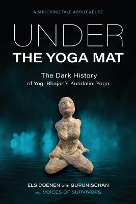 Under the Yoga Mat: The Dark History of Yogi Bhajan's Kundalini Yoga - Els Coenen,Gurunischan - cover