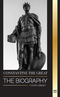 Constantine the Great: The Biography of the First Christian Roman Emperor, his Military Life and Revolution - United Library - cover