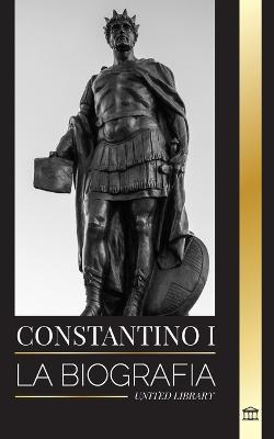 Constantino I: La biografía del primer emperador romano cristiano, su vida militar y su revolución - United Library - cover