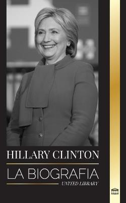 Hillary Clinton: La biografía de una Primera Dama que se enfrenta a decisiones difíciles, y lo que ocurrió con su campaña y con Estados Unidos - United Library - cover