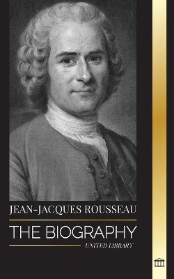 Jean-Jacques Rousseau: The Biography of a Genevan Philosopher, Social Contract Writer and Discourse Composer - United Library - cover