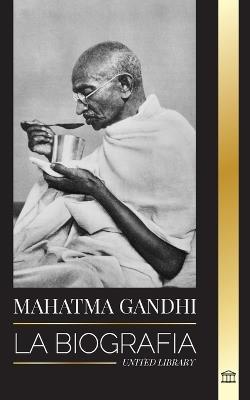 Mahatma Gandhi: La biografía del padre de la India y sus experimentos políticos y no violentos con la verdad y la iluminación - United Library - cover