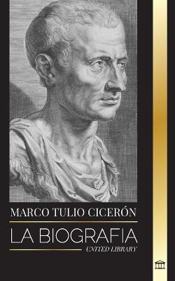 Marco Tulio Cicerón: La biografía de un filósofo romano que aconsejaba sobre la verdadera amistad y el envejecimiento en la Antigüedad - United Library - cover