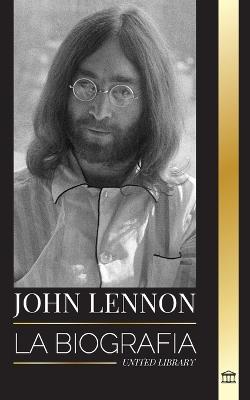 John Lennon: La biografía, vida, imaginaciones y últimos días del músico de rock de The Beatles - United Library - cover