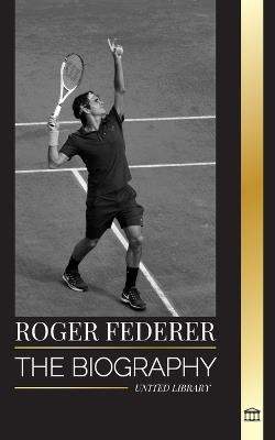 Roger Federer: The biography of a Swiss master tennis player who dominated the sport - United Library - cover