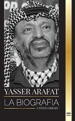 Yasser Arafat: La biografía de un líder político palestino, Fatah e Israel - United Library - cover