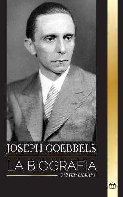 Joseph Goebbels: La biograf?a del Ministro de Propaganda nazi como maestro de la ilusi?n y la Gestapo - United Library - cover