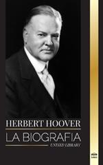 Herbert Hoover: La biograf?a de un presidente humanitario y su extraordinaria vida