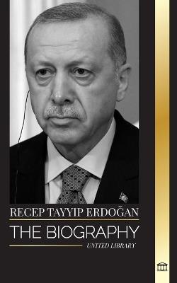 Recep Tayyip Erdogan: The biography of a Turkish politician and prime minister of the Republic of Turkey - United Library - cover