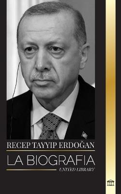 Recep Tayyip Erdogan: La biograf?a de un pol?tico turco y primer ministro de la Rep?blica de Turqu?a - United Library - cover