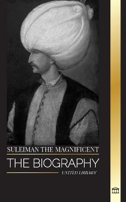 Suleiman the Magnificent: The biography, Life and Legacy of the Sultan ruling during the Ottoman Golden Age - United Library - cover