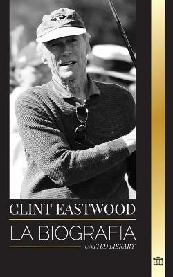 Clint Eastwood: La biograf?a y la vida del ic?nico actor y cineasta estadounidense - United Library - cover