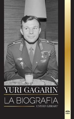 Yuri Gagarin: La biograf?a del piloto y cosmonauta sovi?tico y su viaje al espacio - United Library - cover