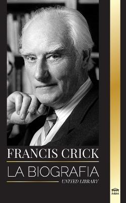 Francis Crick: La biograf?a del gran cient?fico brit?nico que identific? la estructura del ADN y su b?squeda del alma - United Library - cover