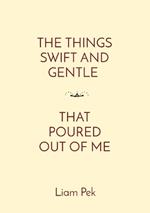 The Things Swift and Gentle That Poured Out of Me