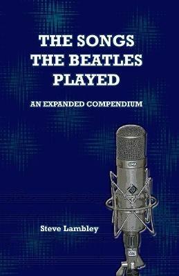 The Songs the Beatles Played: An Expanded Compendium - Steve Lambley - cover