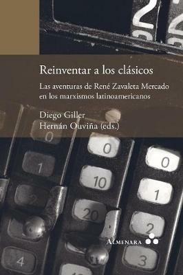 Reinventar a los clasicos. Las aventuras de Rene Zavaleta Mercado en los marxismos latinoamericanos - cover
