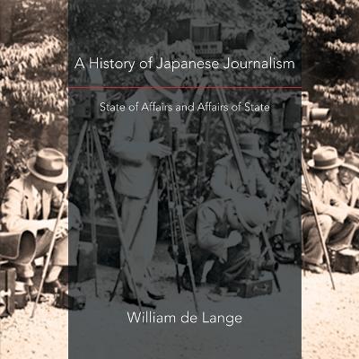 A History of Japanese Journalism: State of Affairs and Affairs of State - William De Lange - cover