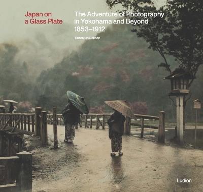 Japan on a Glass Plate: The Adventure of Photography in Yokohama and Beyond, 1853–1912 - Sebastian Dobson - cover