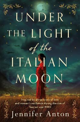 Under the Light of the Italian Moon: Inspired by a true story of love and women's resilience during the rise of fascism and WWII - Jennifer Anton - cover