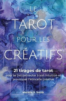 Le tarot pour les creatifs: 21 tirages de tarot pour se (re)connecter avec son intuition et provoquer l'etincelle creative - Marielle S Smith - cover