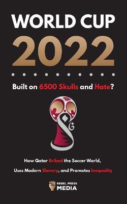 World Cup 2022, Built on 6500 Skulls and Hate?: How Qatar Bribed the World, Uses Modern Slavery, and Promotes Inequality - Rebel Press Media - cover