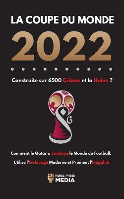 La Coupe du Monde 2022, Construite sur 6500 Crânes et la Haine ?: Comment le Qatar a soudoyé le monde du football, utilise l'esclavage moderne et promeut l'inégalité - Rebel Press Media - cover