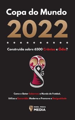 Copa do Mundo 2022, Construida sobre 6500 Cranios e Odio?: Como o Qatar Subornou o Mundo do Futebol, Utiliza a Escravidao Moderna e Promove a Desigualdade - Rebel Press Media - cover