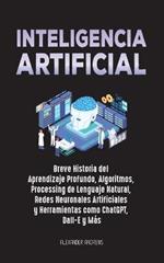 Inteligencia Artificial: Breve Historia del Aprendizaje Profundo, Algoritmos, Processing de Lenguaje Natural, Redes Neuronales Artificiales y Herramientas como ChatGPT, Dall-E y Mas: Breve Historia del Aprendizaje Profundo, Algoritmos, Processing de Lenguaje Natural, Redes Neurona