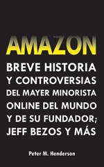 Amazon: Breve Historia y Controversias del Mayor Minorista Online del Mundo y de su Fundador; Jeff Bezos y Mas