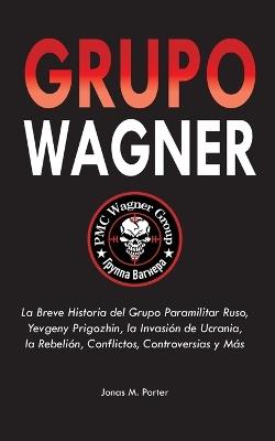 Grupo Wagner: La Breve Historia del Grupo Paramilitar Ruso, Yevgeny Prigozhin, la Invasión de Ucrania, la Rebelión, Conflictos, Controversias y Más - Jonas M Porter - cover