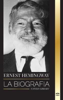 Ernest Hemingway: La biografía del mayor novelista estadounidense y sus relatos de aventuras - United Library - cover